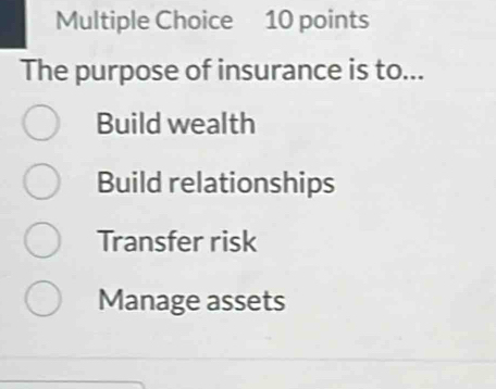 The purpose of insurance is to...
Build wealth
Build relationships
Transfer risk
Manage assets