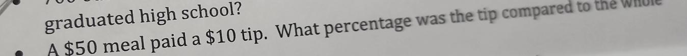 graduated high school? 
A $50 meal paid a $10 tip. What percentage was the tip compared to the Whul
