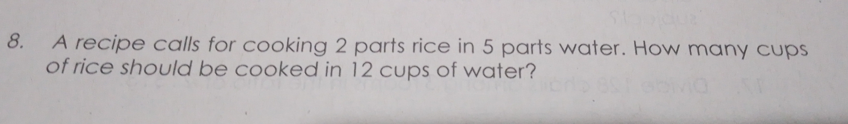 A recipe calls for cooking 2 parts rice in 5 parts water. How many cups 
of rice should be cooked in 12 cups of water?