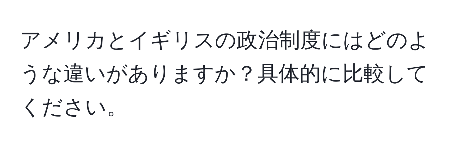 アメリカとイギリスの政治制度にはどのような違いがありますか？具体的に比較してください。