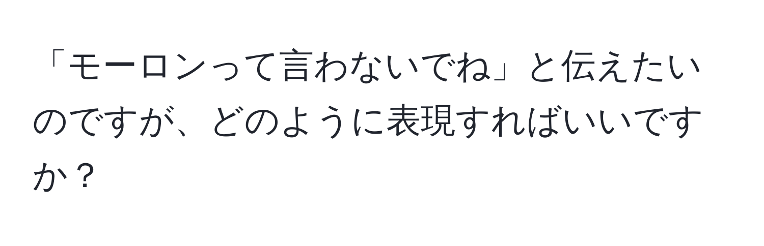 「モーロンって言わないでね」と伝えたいのですが、どのように表現すればいいですか？