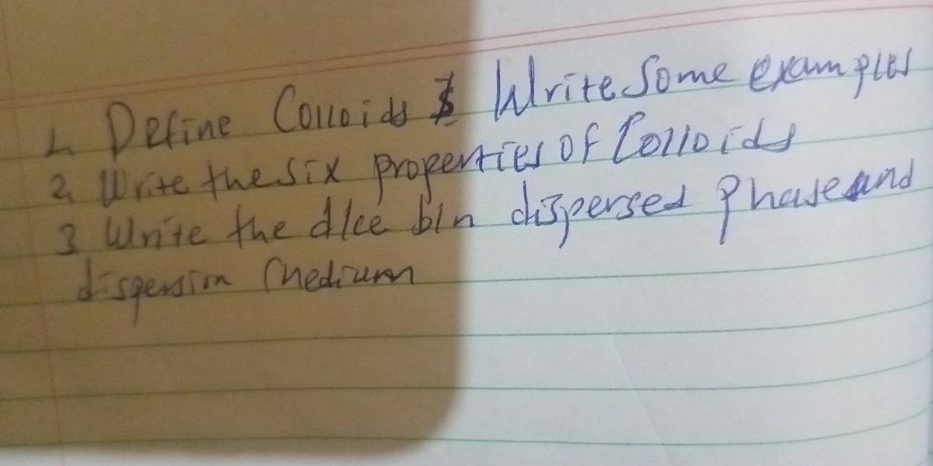 Deline Conoids Write some examples 
a Write the six properties of Co1loids 
3 Write the dice bin dispersed Phaseand 
dspension Chedium