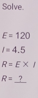 Solve.
E=120
I=4.5
R=E*
R= 7