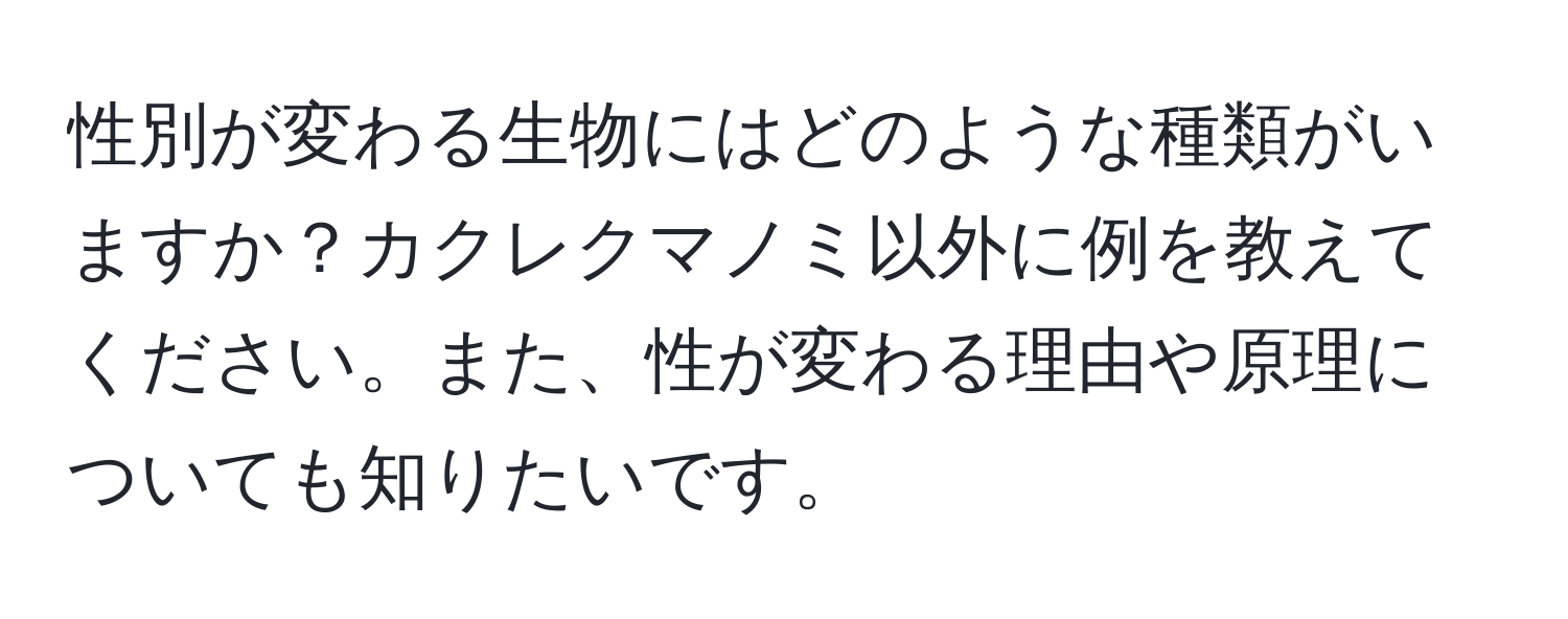 性別が変わる生物にはどのような種類がいますか？カクレクマノミ以外に例を教えてください。また、性が変わる理由や原理についても知りたいです。