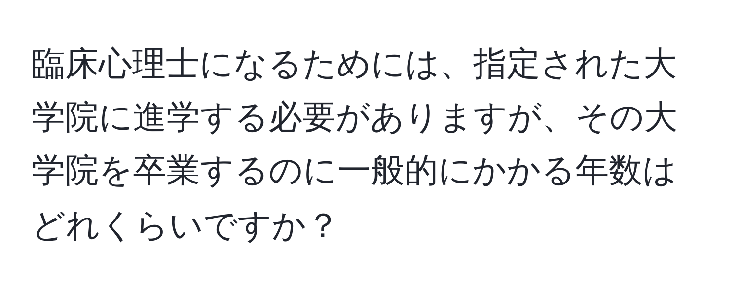 臨床心理士になるためには、指定された大学院に進学する必要がありますが、その大学院を卒業するのに一般的にかかる年数はどれくらいですか？