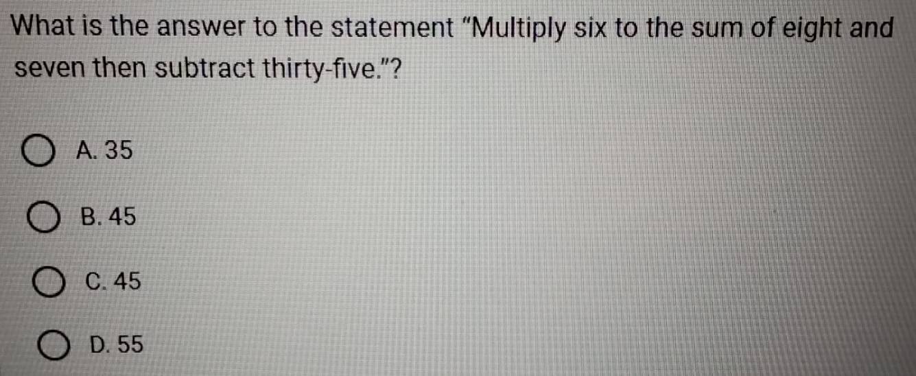 What is the answer to the statement “Multiply six to the sum of eight and
seven then subtract thirty-five.”?
A. 35
B. 45
C. 45
D. 55