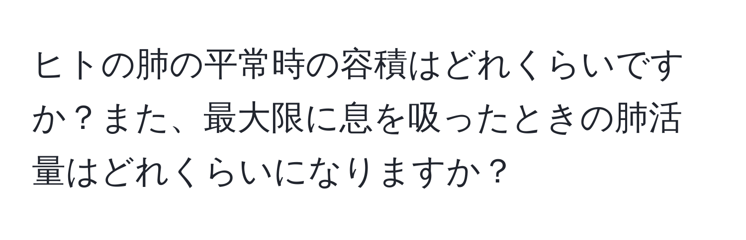 ヒトの肺の平常時の容積はどれくらいですか？また、最大限に息を吸ったときの肺活量はどれくらいになりますか？