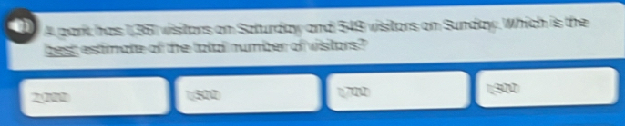 A park has 1,361 visitors on Saturday and 549 visitors on Sunday. Which is the
best estimate of the total number of visitors?
2200 1/300 1700 1; 300