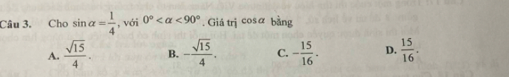 Cho sin alpha = 1/4  , với 0° <90°. Giá trị cosα bằng
A.  sqrt(15)/4 . - sqrt(15)/4 . C. - 15/16 . D.  15/16 . 
B.