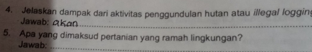 Jelaskan dampak dari aktivitas penggundulan hutan atau illegal loggin; 
_ 
Jawab: 
5. Apa yang dimaksud pertanian yang ramah lingkungan? 
Jawab:_