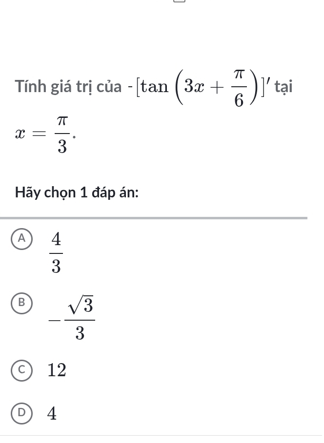 Tính giá trị của -[tan (3x+ π /6 )]' tại
x= π /3 . 
Hãy chọn 1 đáp án:
A  4/3 
B - sqrt(3)/3 
c) 12
D 4