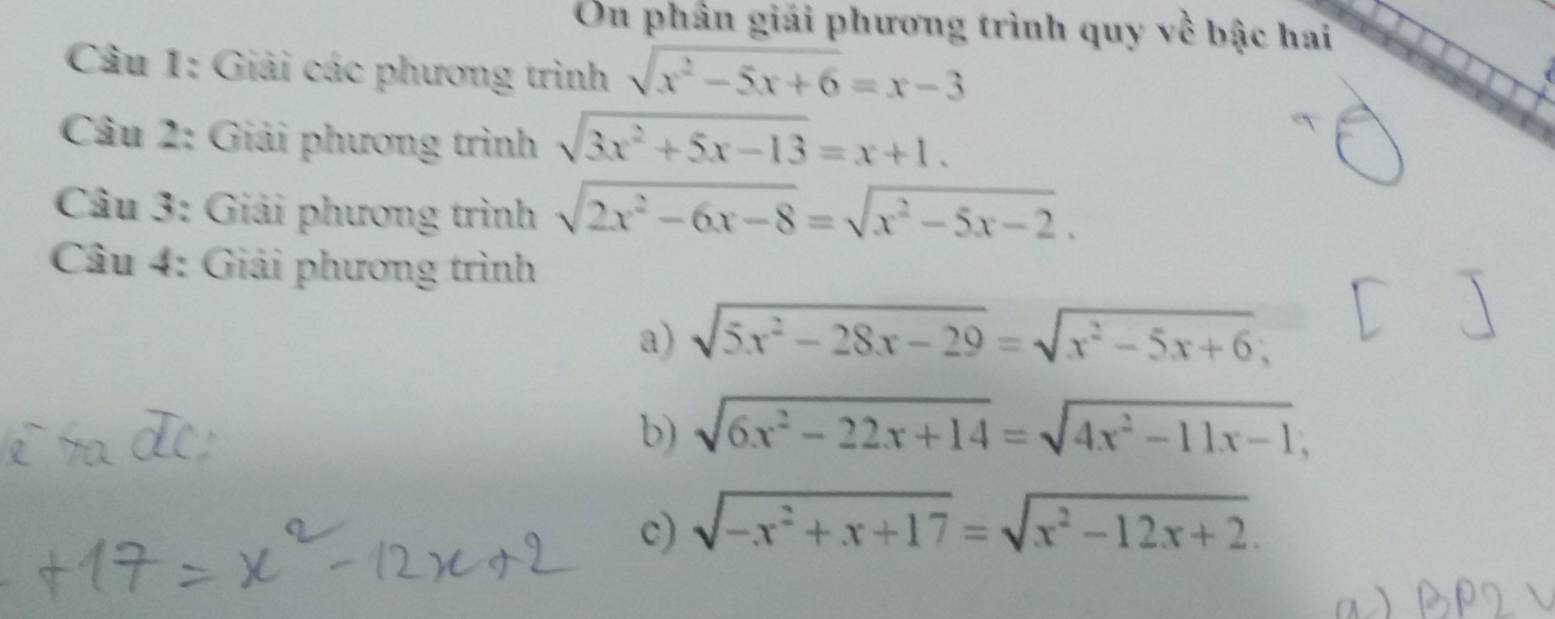 On phân giải phương trình quy về bậc hai 
Câu 1: Giải các phương trình sqrt(x^2-5x+6)=x-3
Câu 2: Giải phương trình sqrt(3x^2+5x-13)=x+1. 
Câu 3: Giải phương trình sqrt(2x^2-6x-8)=sqrt(x^2-5x-2). 
Câu 4: Giải phương trình 
a) sqrt(5x^2-28x-29)=sqrt(x^2-5x+6); 
b) sqrt(6x^2-22x+14)=sqrt(4x^2-11x-1), 
c) sqrt(-x^2+x+17)=sqrt(x^2-12x+2).