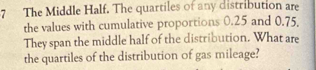 The Middle Half. The quartiles of any distribution are 
the values with cumulative proportions 0.25 and 0.75. 
They span the middle half of the distribution. What are 
the quartiles of the distribution of gas mileage?