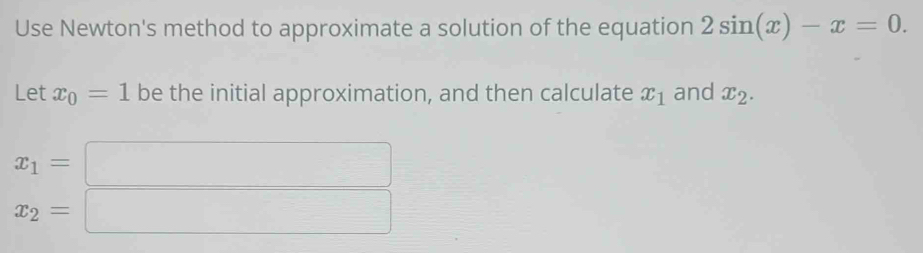 Use Newton's method to approximate a solution of the equation 2sin (x)-x=0. 
Let x_0=1 be the initial approximation, and then calculate x_1 and x_2.
x_1=
x_2=