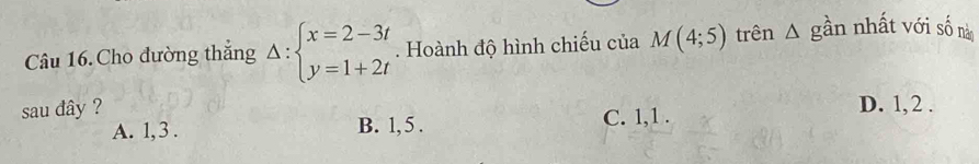 Cho đường thắng Delta :beginarrayl x=2-3t y=1+2tendarray.. Hoành độ hình chiếu của M(4;5) trên △ ghat a n nhất với số nàn
sau đây ? D. 1, 2.
A. 1, 3. B. 1, 5. C. 1, 1.