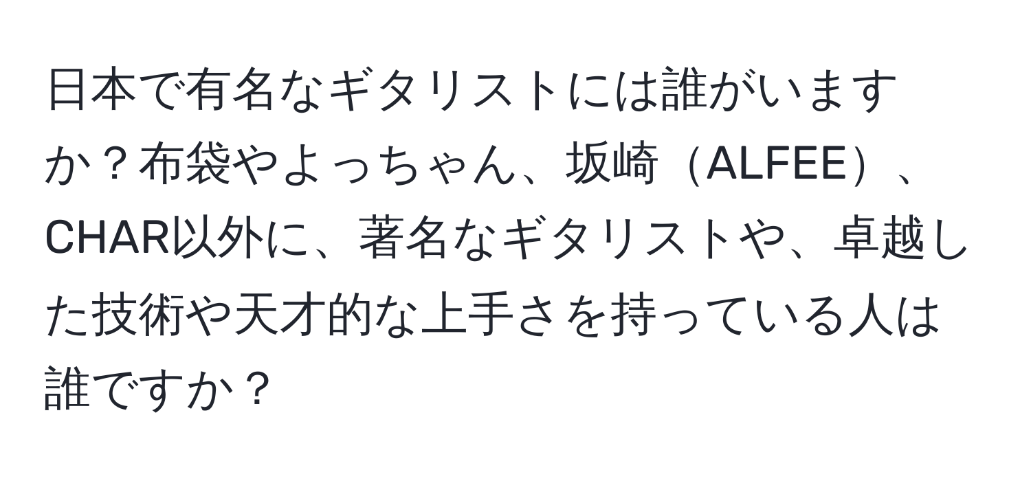 日本で有名なギタリストには誰がいますか？布袋やよっちゃん、坂崎ALFEE、CHAR以外に、著名なギタリストや、卓越した技術や天才的な上手さを持っている人は誰ですか？