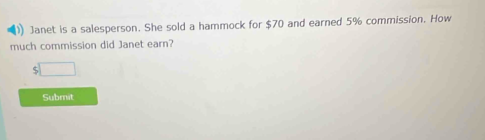 Janet is a salesperson. She sold a hammock for $70 and earned 5% commission. How 
much commission did Janet earn?
$□
Submit