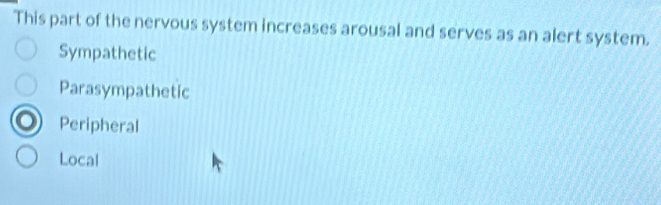 This part of the nervous system increases arousal and serves as an alert system.
Sympathetic
Parasympathetic
Peripheral
Local