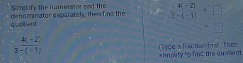 Simplify the numerator and the 
denominator separately, then find the  (-4(-2))/3-(-1) · □
quotient.
 (-4(-2))/3-(-1) 
(Type a fraction first. Then 
simplify to find the quotient
