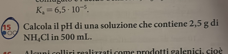 K_a=6,5· 10^(-5). 
15 Calcola il pH di una soluzione che contiene 2,5 g di
NH_4Cl in 500 mL. 
co i ri realizzati co m e prodotti galenici, cio è