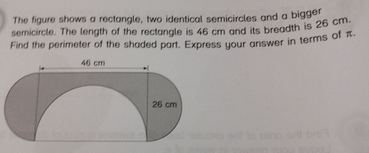 The figure shows a rectangle, two identical semicircles and a bigger
semicircle. The length of the rectangle is 46 cm and its breadth is 26 cm.
Find the perimeter of the shaded part. Express your answer in terms of π