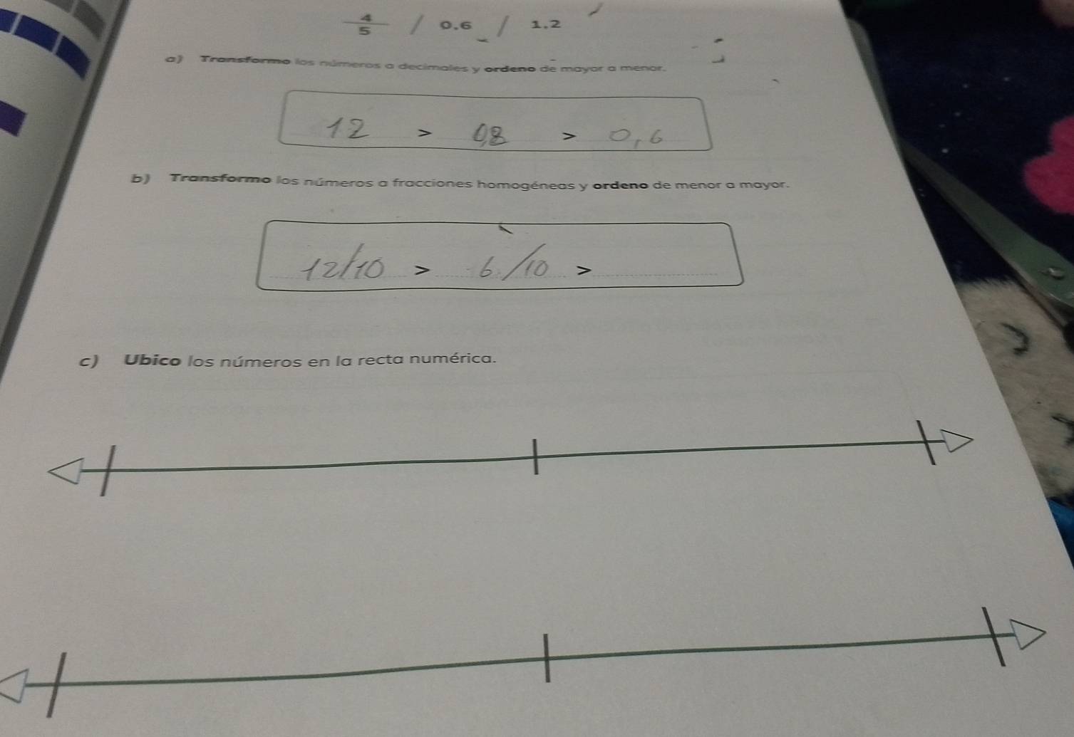  4/5  0.6 1, 2
a) Transformo los números a decimales y ordeno de mayor a menor. 
_ 
_> 
_ 
b) Transformo los números a fracciones homogéneas y ordeno de menor a mayor. 
_ 
_> 
> 
c) Ubico los números en la recta numérica.