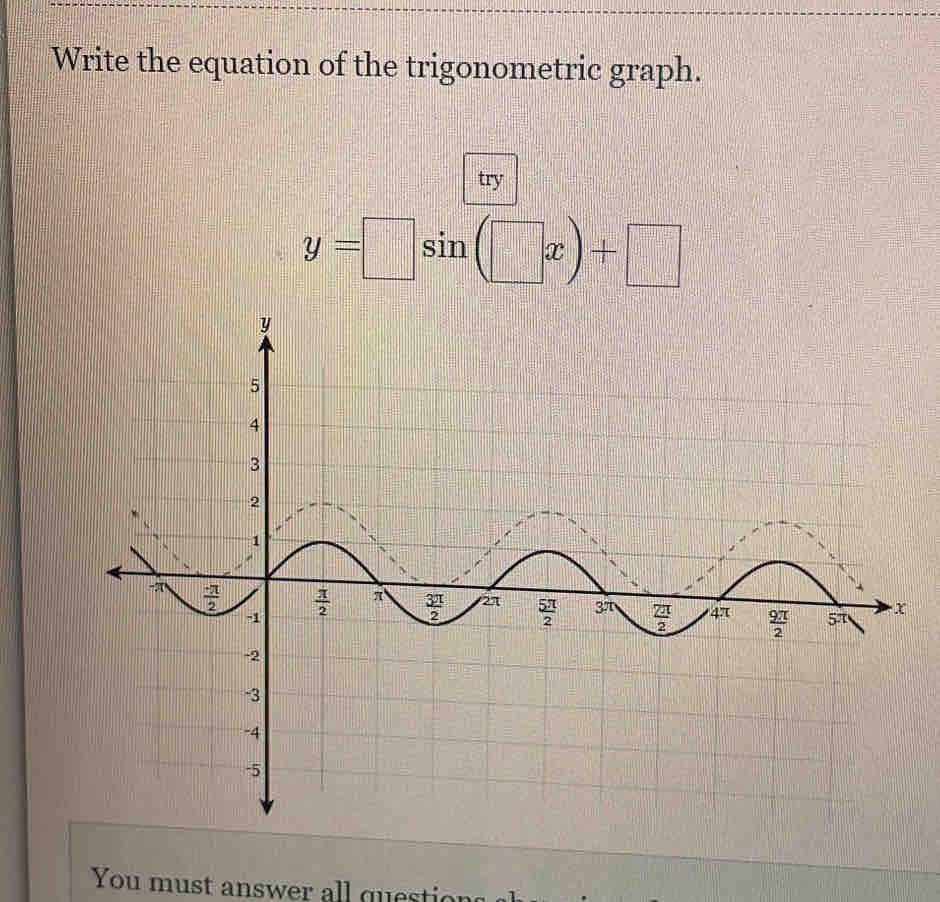 Write the equation of the trigonometric graph.
try
y=□ sin (□ x)+□
You must answer all questic