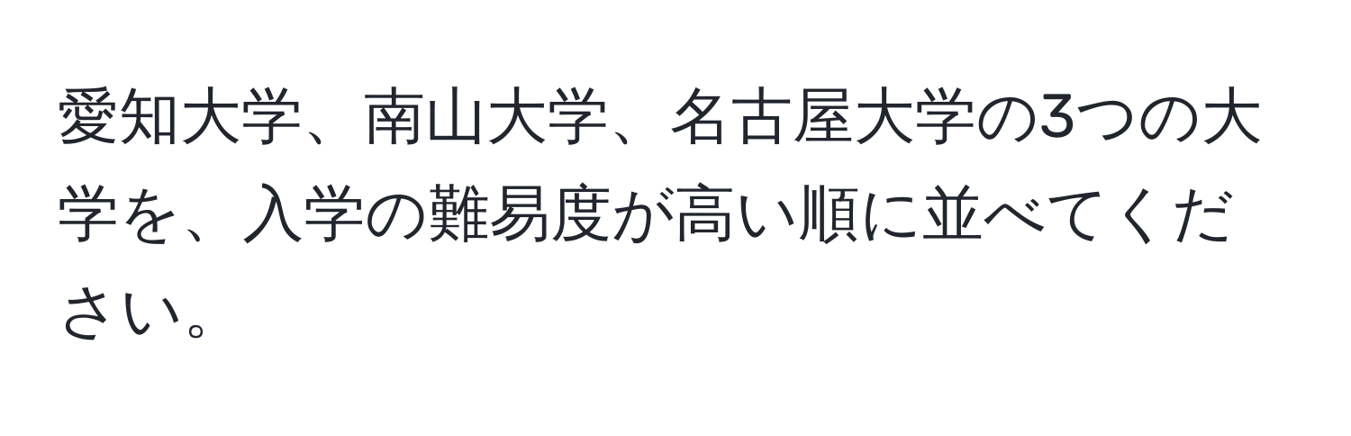 愛知大学、南山大学、名古屋大学の3つの大学を、入学の難易度が高い順に並べてください。