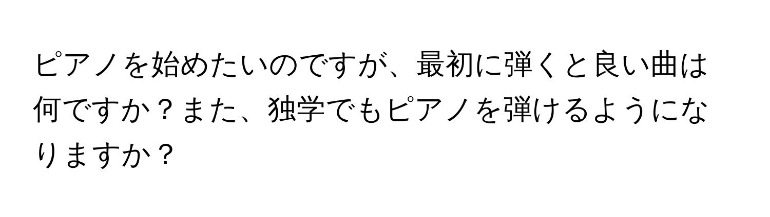 ピアノを始めたいのですが、最初に弾くと良い曲は何ですか？また、独学でもピアノを弾けるようになりますか？