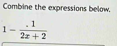 Combine the expressions below.
1- (.1)/2x+2 