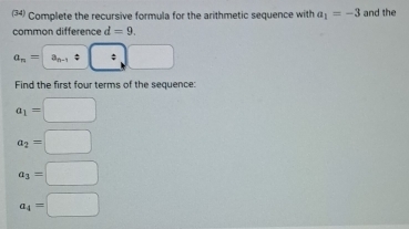 (34) Complete the recursive formula for the arithmetic sequence with a_1=-3 and the
common difference d=9.
a_n=|a_n-1| :□ □ 
Find the first four terms of the sequence:
a_1=□
a_2=□
a_3=□
a_4=□