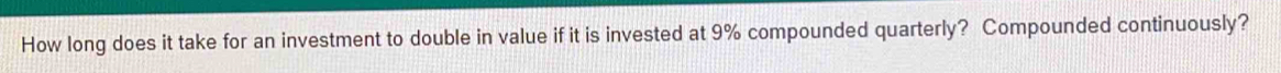 How long does it take for an investment to double in value if it is invested at 9% compounded quarterly? Compounded continuously?