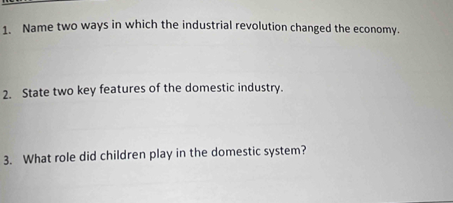 Name two ways in which the industrial revolution changed the economy. 
2. State two key features of the domestic industry. 
3. What role did children play in the domestic system?