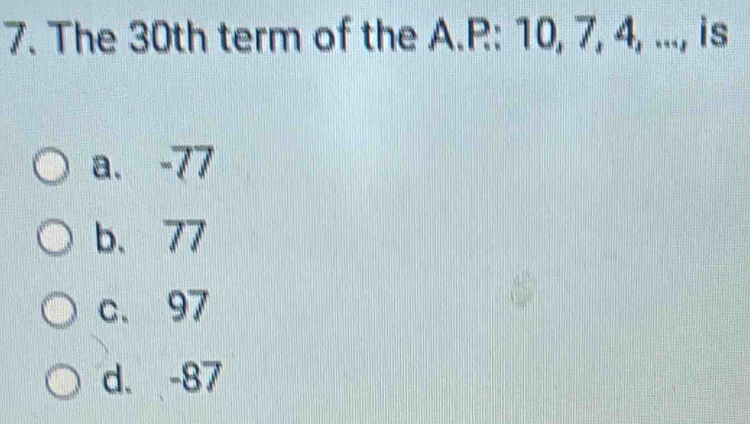 The 30th term of the A.P: 10, 7, 4, ..., is
a. -77
b. 77
c. 97
d. -87