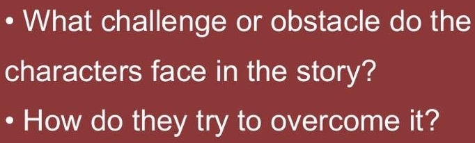 What challenge or obstacle do the 
characters face in the story? 
How do they try to overcome it?