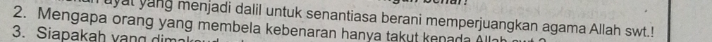 uyal yang menjadi dalil untuk senantiasa berani memperjuangkan agama Allah swt.! 
2. Mengapa orang yang membela kebenaran hanya takut kenada Allah 
3. Siapakah vang dim