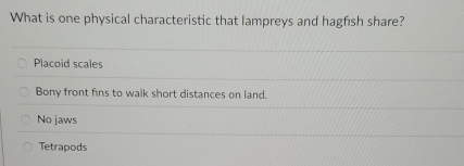 What is one physical characteristic that lampreys and hagfısh share?
Placoid scales
Bony front fins to walk short distances on land.
No jaws
Tetrapods