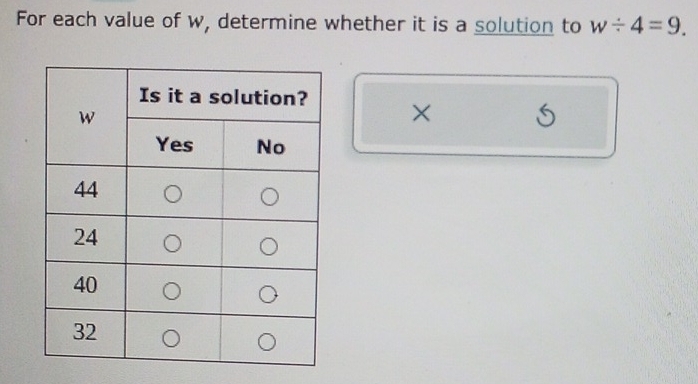 For each value of w, determine whether it is a solution to w/ 4=9. 
× 5