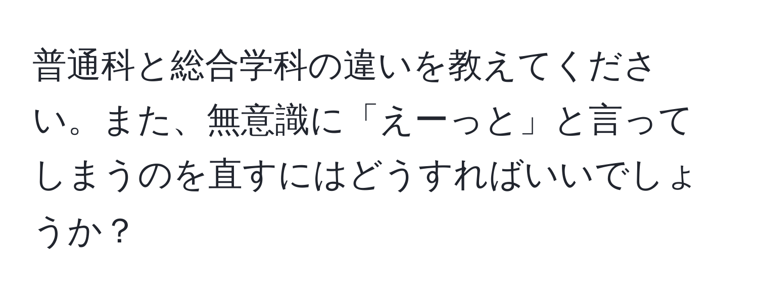 普通科と総合学科の違いを教えてください。また、無意識に「えーっと」と言ってしまうのを直すにはどうすればいいでしょうか？