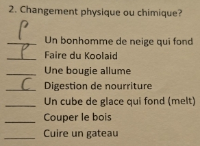 Changement physique ou chimique? 
_Un bonhomme de neige qui fond 
_Faire du Koolaid 
_Une bougie allume 
_Digestion de nourriture 
_ Un cube de glace qui fond (melt) 
_Couper le bois 
_Cuire un gateau