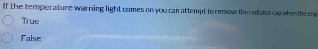 If the temperature warning light comes on you can attempt to remove the radiator cap when the engi
True
False