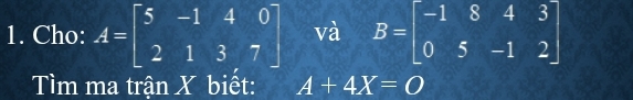 Cho: A=beginbmatrix 5&-1&4&0 2&1&3&7endbmatrix và B=beginbmatrix -1&8&4&3 0&5&-1&2endbmatrix
Tìm ma trận X biết: A+4X=O