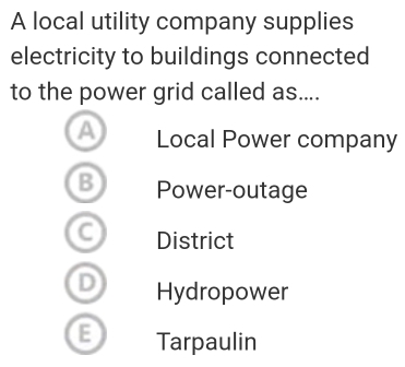 A local utility company supplies
electricity to buildings connected
to the power grid called as....
a Local Power company
B Power-outage
C District
D Hydropower
E Tarpaulin