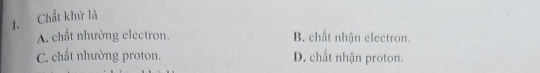 Chất khử là
A. chất nhường electron. B. chất nhận electron.
C. chất nhường proton. D. chất nhận proton.