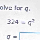 olve for q.
324=q^2
q=□