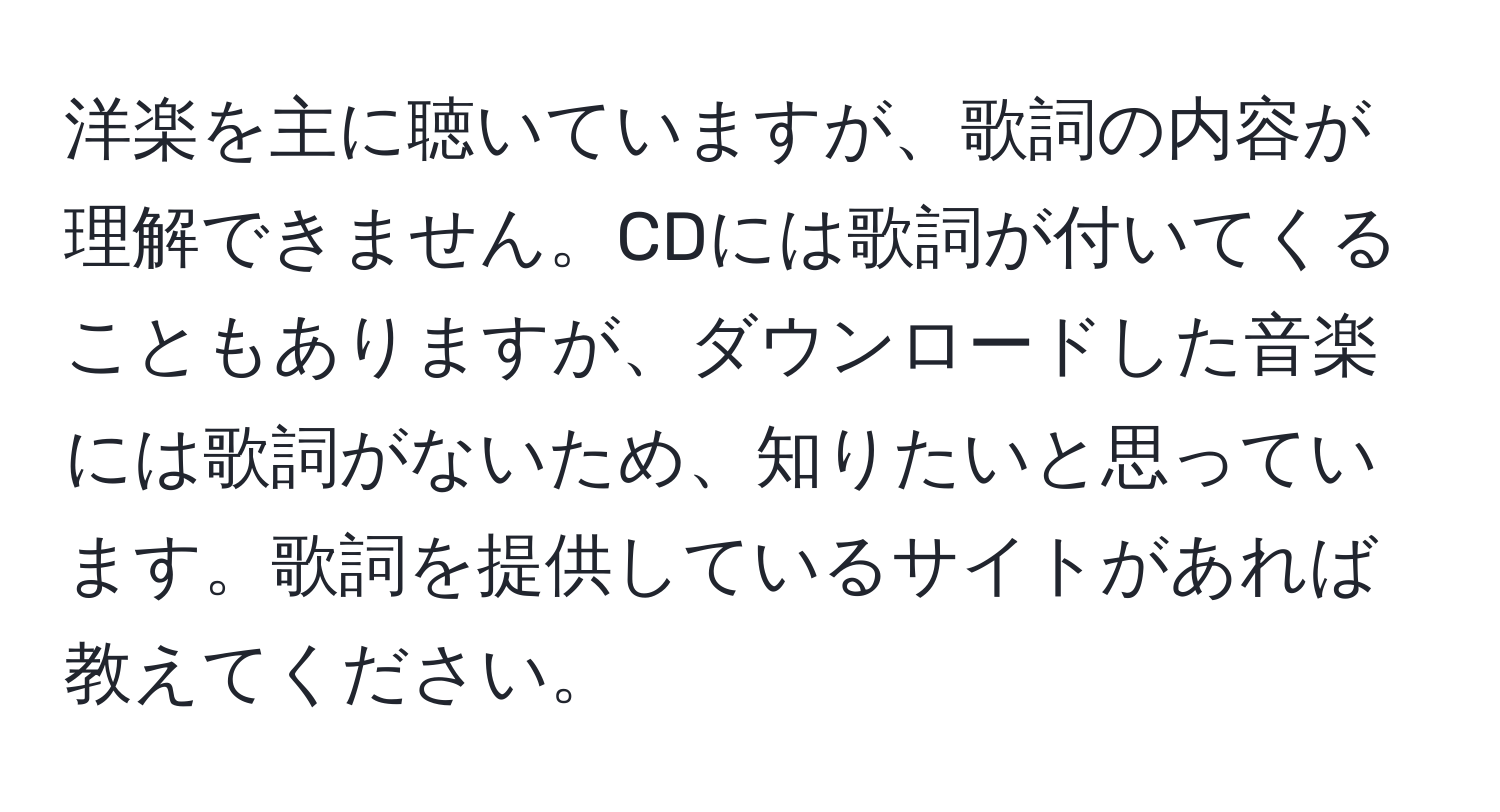 洋楽を主に聴いていますが、歌詞の内容が理解できません。CDには歌詞が付いてくることもありますが、ダウンロードした音楽には歌詞がないため、知りたいと思っています。歌詞を提供しているサイトがあれば教えてください。