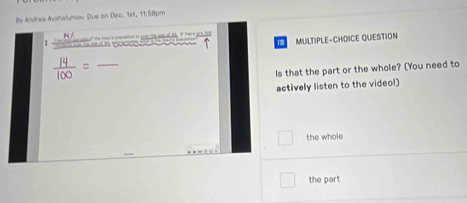 By Andrea Avshalumov. Due on Dec. 1st, 11:59pm 
17 
2 accect of the town's posssiont is prar the uae of 65. F there are 320
MULTIPLE-CHOICE QUESTION 
_ 
Is that the part or the whole? (You need to 
actively listen to the video!) 
the whole 
the part