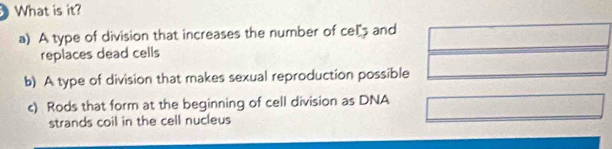 What is it?
a) A type of division that increases the number of cell and
replaces dead cells
b) A type of division that makes sexual reproduction possible
c) Rods that form at the beginning of cell division as DNA
strands coil in the cell nucleus