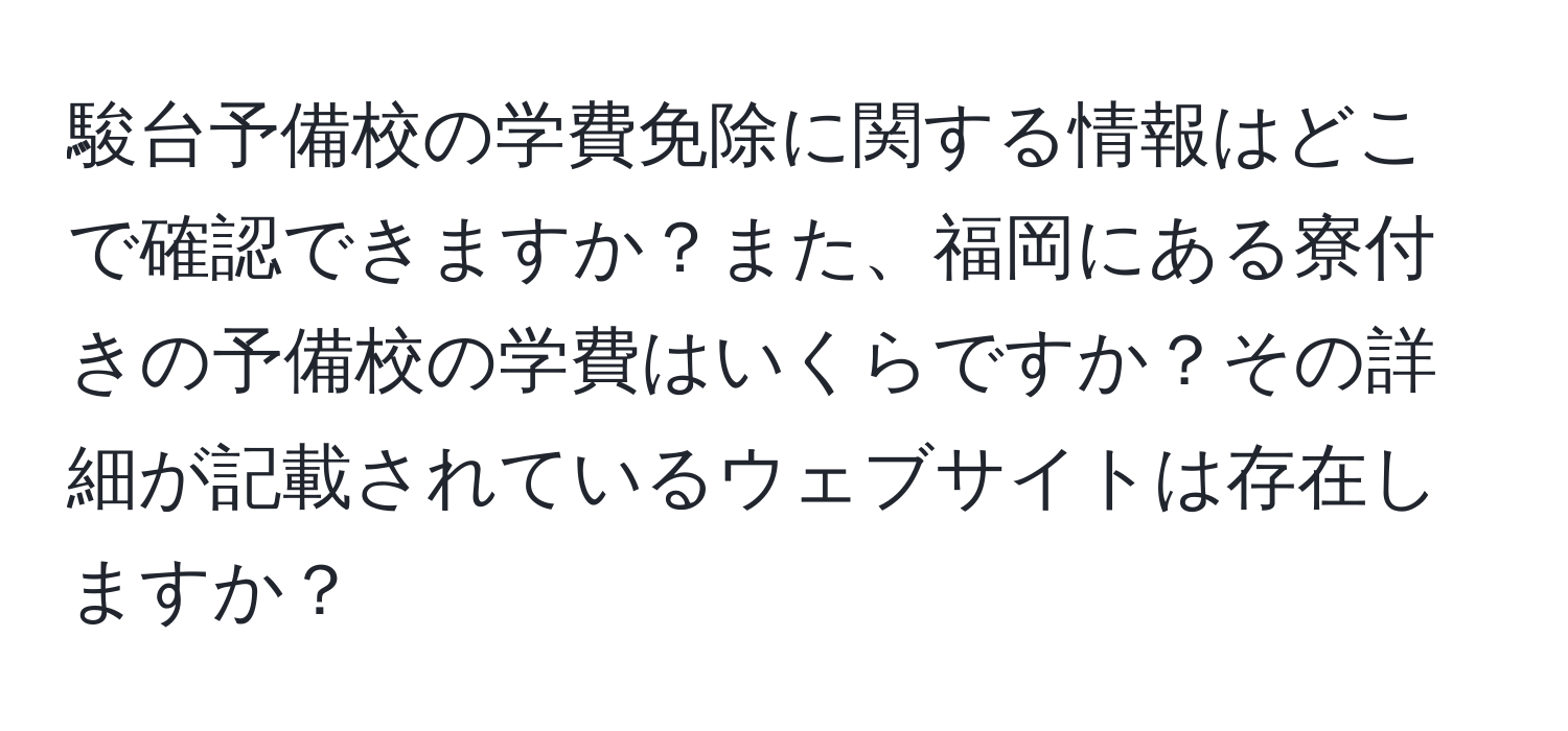 駿台予備校の学費免除に関する情報はどこで確認できますか？また、福岡にある寮付きの予備校の学費はいくらですか？その詳細が記載されているウェブサイトは存在しますか？