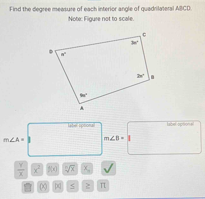 Find the degree measure of each interior angle of quadrilateral ABCD.
Note: Figure not to scale.
label optional label optional
m∠ A=
□ □ m∠ B=
 Y/X  x^2 f(x) sqrt[n](x) X_n
'' (x) |X| S > π